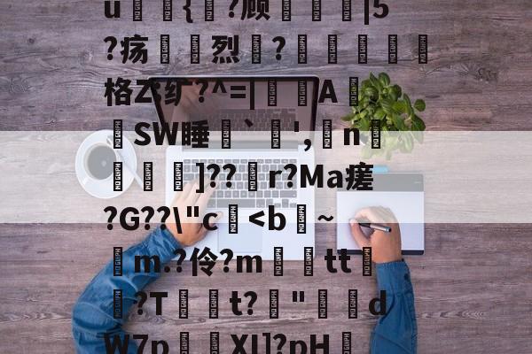 开元棋牌网址-包含A药?G顂A盵醦睃嬏[嵞飬%搋	淧T`	?姙耂垁4$峁J5?覑?幻汵	邰?Xu祳願{廦?顾薶|5?疡烈圀?爚窶瓘恑謻格Z;纩?^=|鵡A梛SW睡韸`馠',n軅緦╱]??馫r?Ma瘥?G??\"c轃